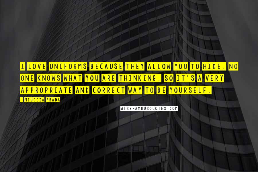 Miuccia Prada Quotes: I love uniforms because they allow you to hide. No one knows what you are thinking, so it's a very appropriate and correct way to be yourself.