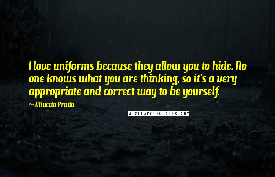 Miuccia Prada Quotes: I love uniforms because they allow you to hide. No one knows what you are thinking, so it's a very appropriate and correct way to be yourself.