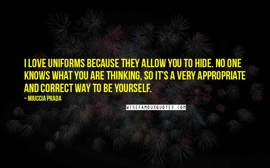 Miuccia Prada Quotes: I love uniforms because they allow you to hide. No one knows what you are thinking, so it's a very appropriate and correct way to be yourself.