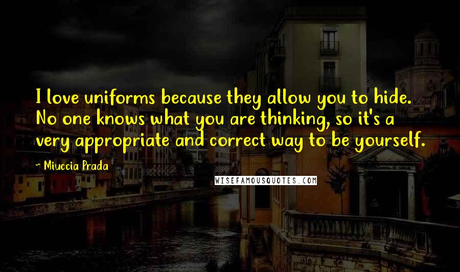 Miuccia Prada Quotes: I love uniforms because they allow you to hide. No one knows what you are thinking, so it's a very appropriate and correct way to be yourself.