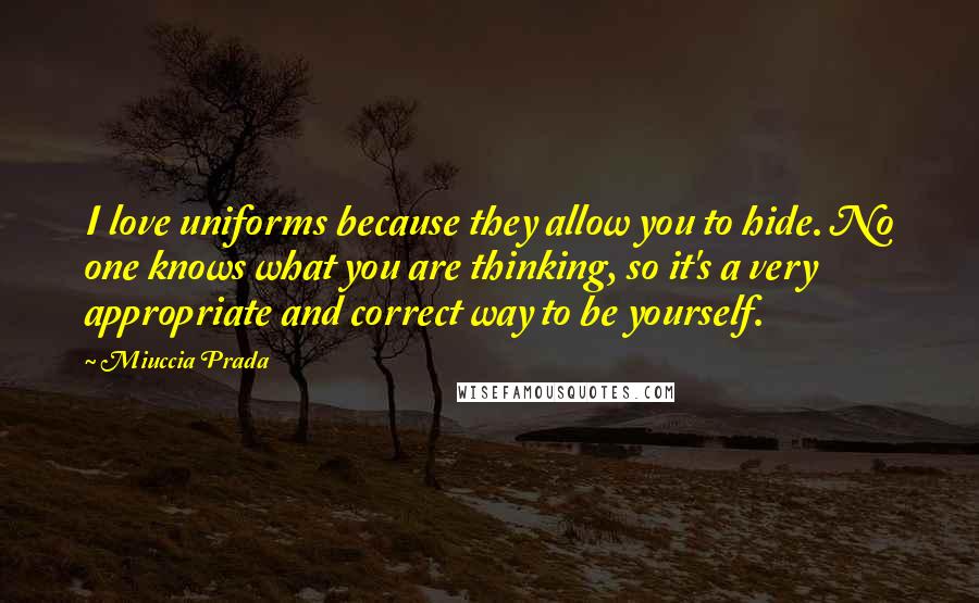 Miuccia Prada Quotes: I love uniforms because they allow you to hide. No one knows what you are thinking, so it's a very appropriate and correct way to be yourself.