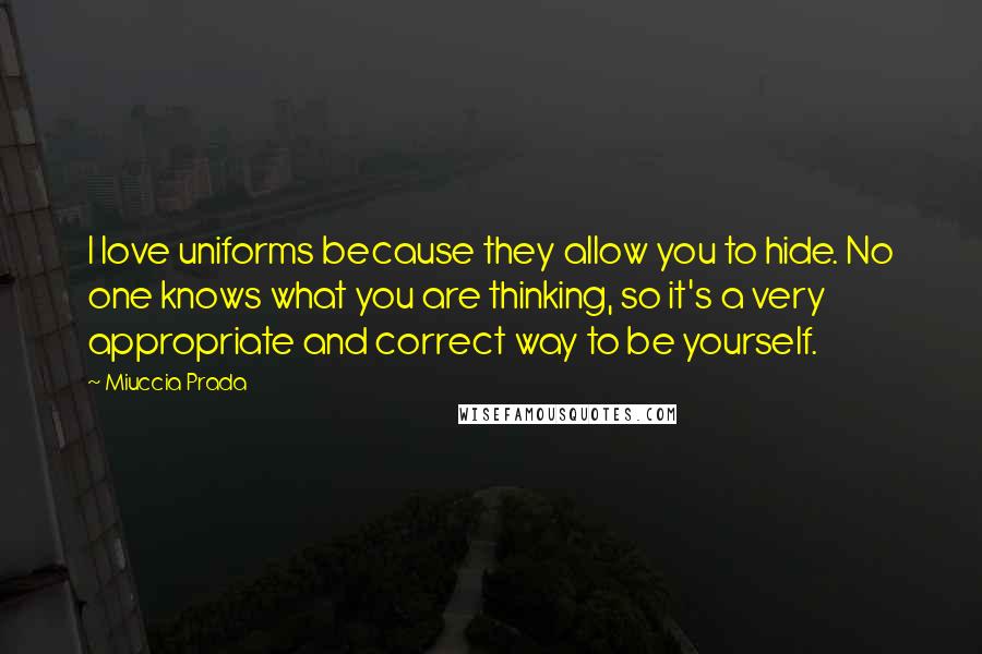 Miuccia Prada Quotes: I love uniforms because they allow you to hide. No one knows what you are thinking, so it's a very appropriate and correct way to be yourself.