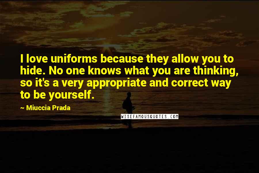 Miuccia Prada Quotes: I love uniforms because they allow you to hide. No one knows what you are thinking, so it's a very appropriate and correct way to be yourself.