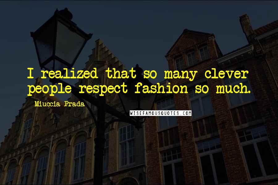 Miuccia Prada Quotes: I realized that so many clever people respect fashion so much.