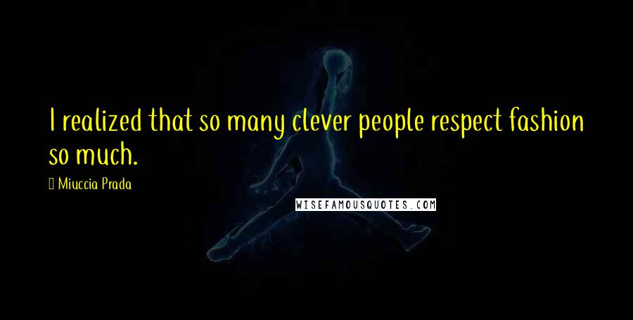 Miuccia Prada Quotes: I realized that so many clever people respect fashion so much.