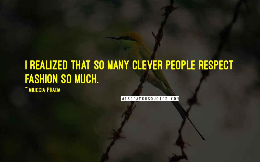 Miuccia Prada Quotes: I realized that so many clever people respect fashion so much.