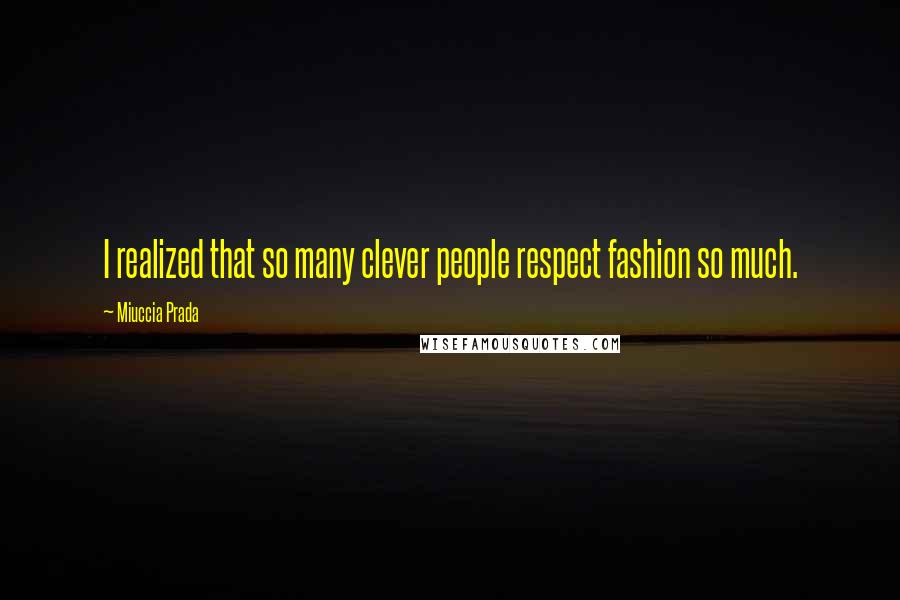 Miuccia Prada Quotes: I realized that so many clever people respect fashion so much.