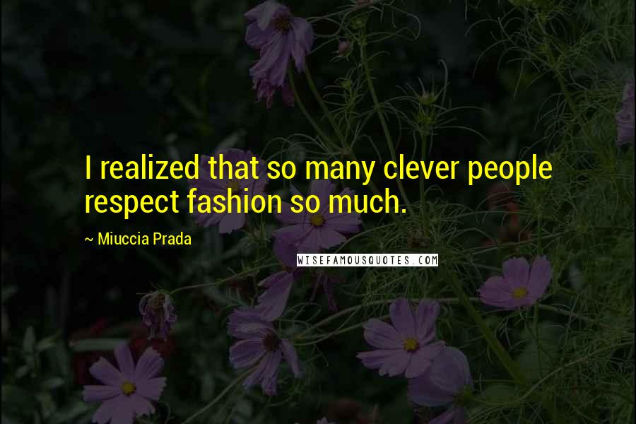 Miuccia Prada Quotes: I realized that so many clever people respect fashion so much.