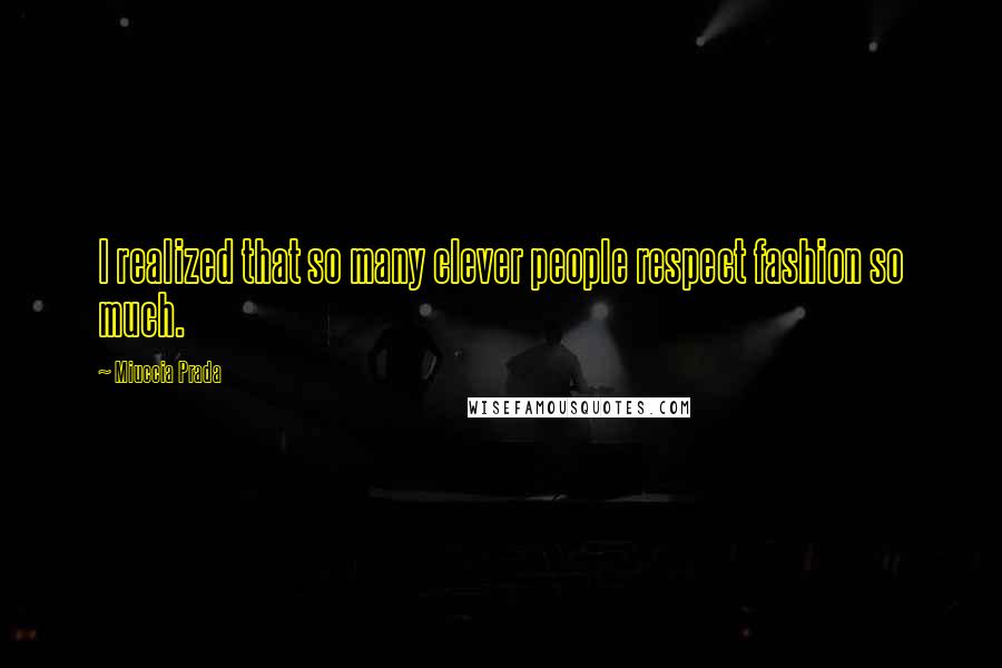 Miuccia Prada Quotes: I realized that so many clever people respect fashion so much.