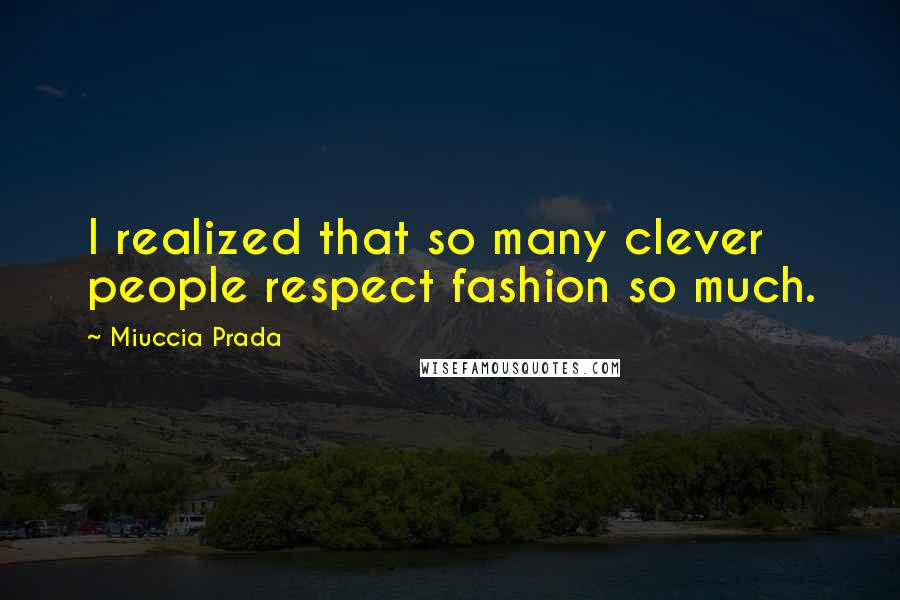 Miuccia Prada Quotes: I realized that so many clever people respect fashion so much.