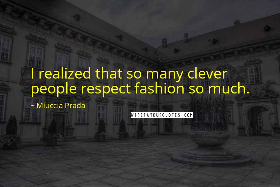 Miuccia Prada Quotes: I realized that so many clever people respect fashion so much.