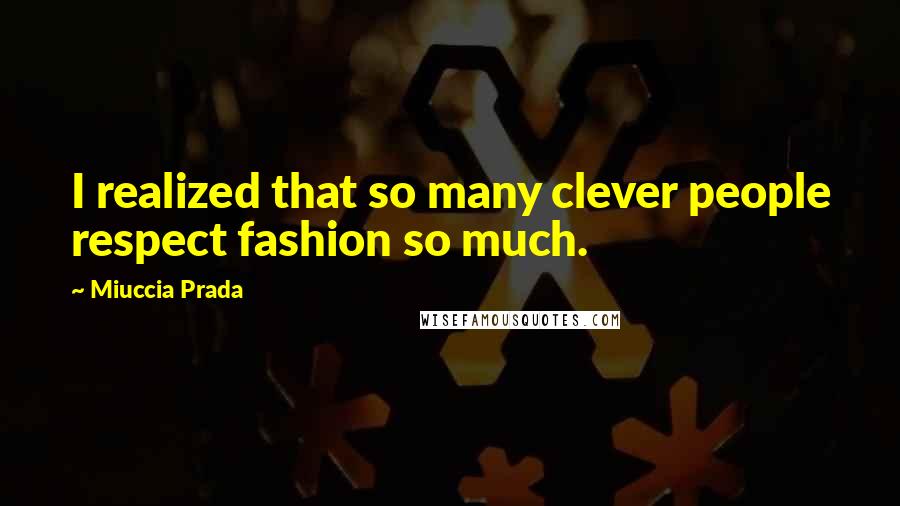 Miuccia Prada Quotes: I realized that so many clever people respect fashion so much.