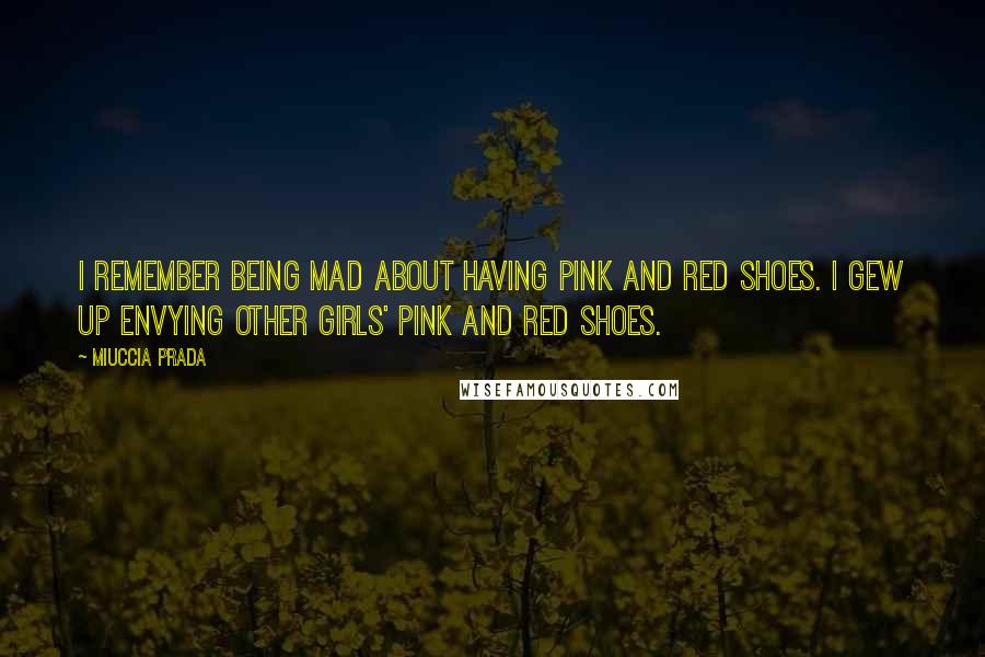 Miuccia Prada Quotes: I remember being mad about having pink and red shoes. I gew up envying other girls' pink and red shoes.