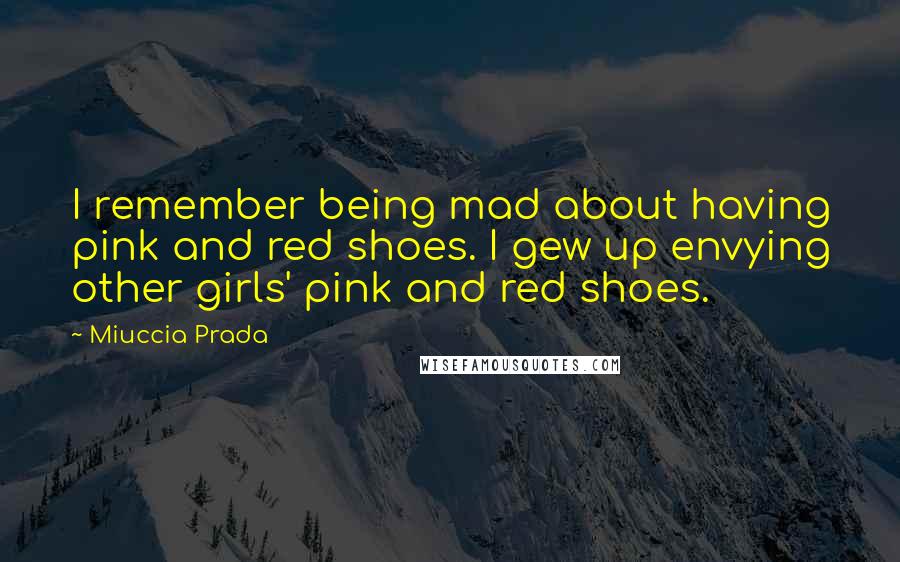 Miuccia Prada Quotes: I remember being mad about having pink and red shoes. I gew up envying other girls' pink and red shoes.