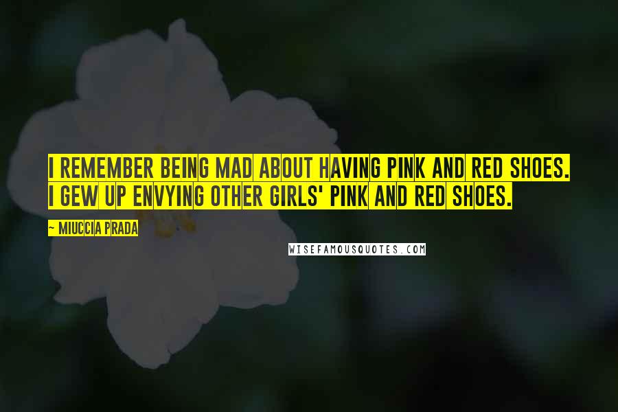 Miuccia Prada Quotes: I remember being mad about having pink and red shoes. I gew up envying other girls' pink and red shoes.