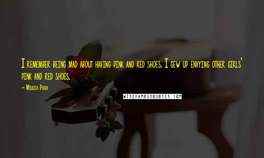 Miuccia Prada Quotes: I remember being mad about having pink and red shoes. I gew up envying other girls' pink and red shoes.