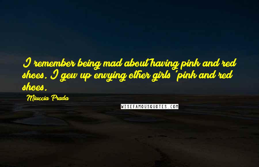 Miuccia Prada Quotes: I remember being mad about having pink and red shoes. I gew up envying other girls' pink and red shoes.