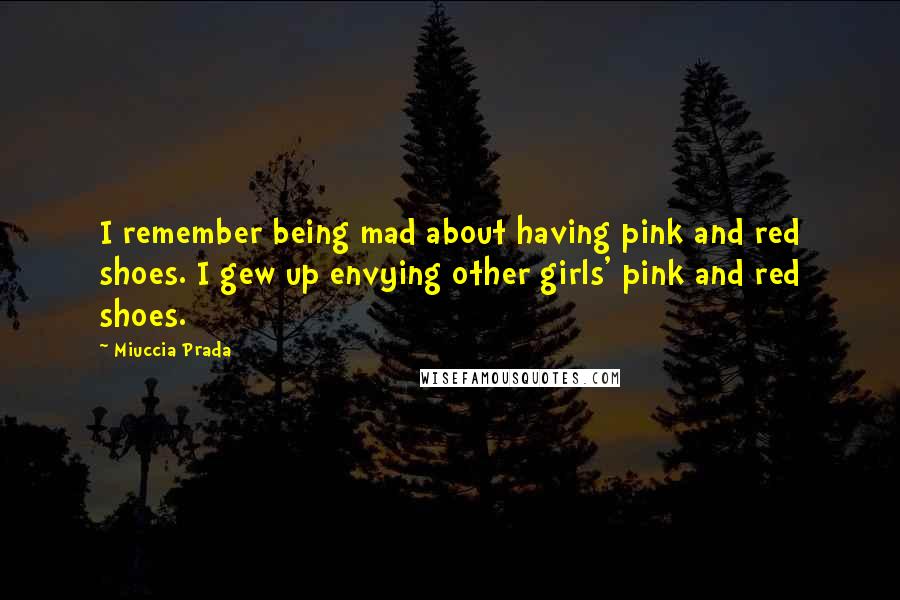 Miuccia Prada Quotes: I remember being mad about having pink and red shoes. I gew up envying other girls' pink and red shoes.