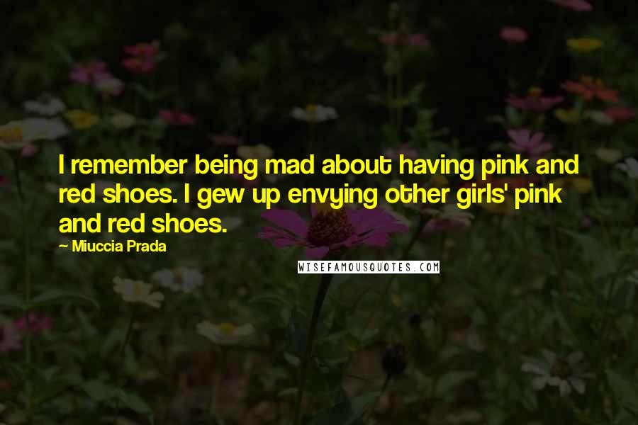 Miuccia Prada Quotes: I remember being mad about having pink and red shoes. I gew up envying other girls' pink and red shoes.