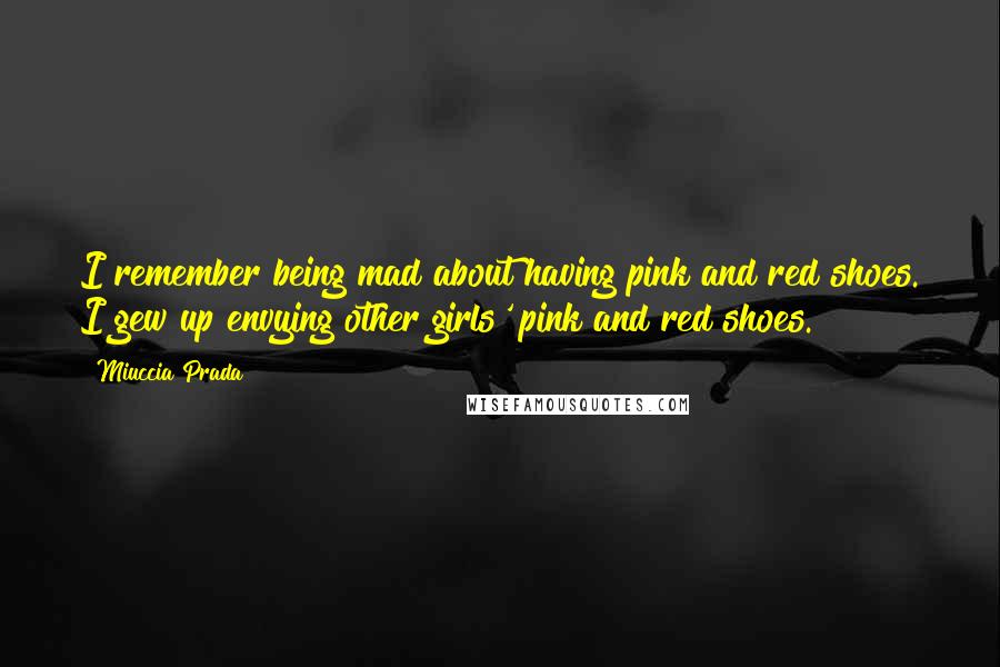 Miuccia Prada Quotes: I remember being mad about having pink and red shoes. I gew up envying other girls' pink and red shoes.