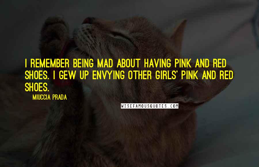 Miuccia Prada Quotes: I remember being mad about having pink and red shoes. I gew up envying other girls' pink and red shoes.