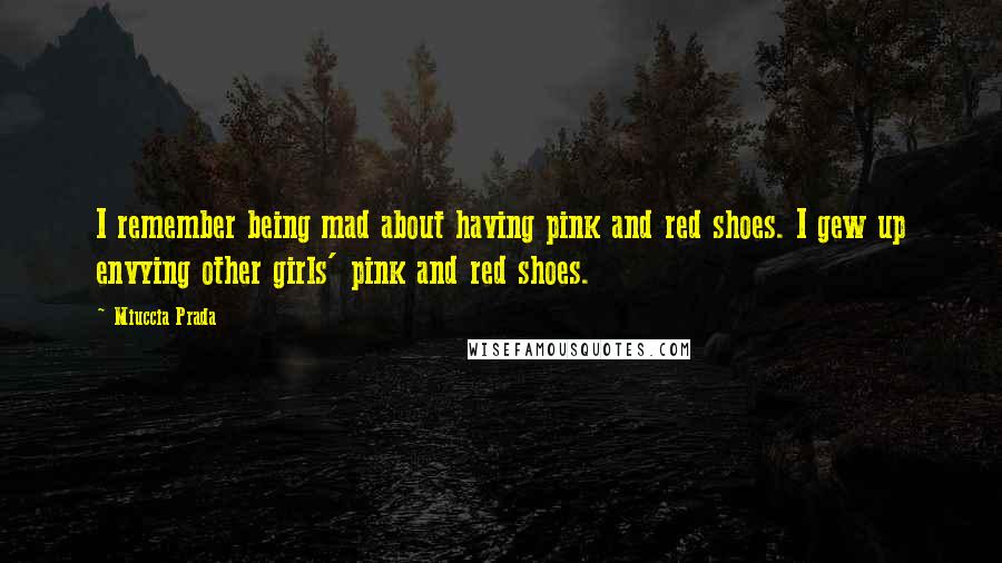 Miuccia Prada Quotes: I remember being mad about having pink and red shoes. I gew up envying other girls' pink and red shoes.