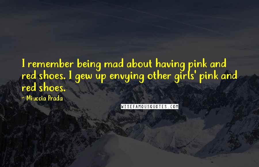 Miuccia Prada Quotes: I remember being mad about having pink and red shoes. I gew up envying other girls' pink and red shoes.