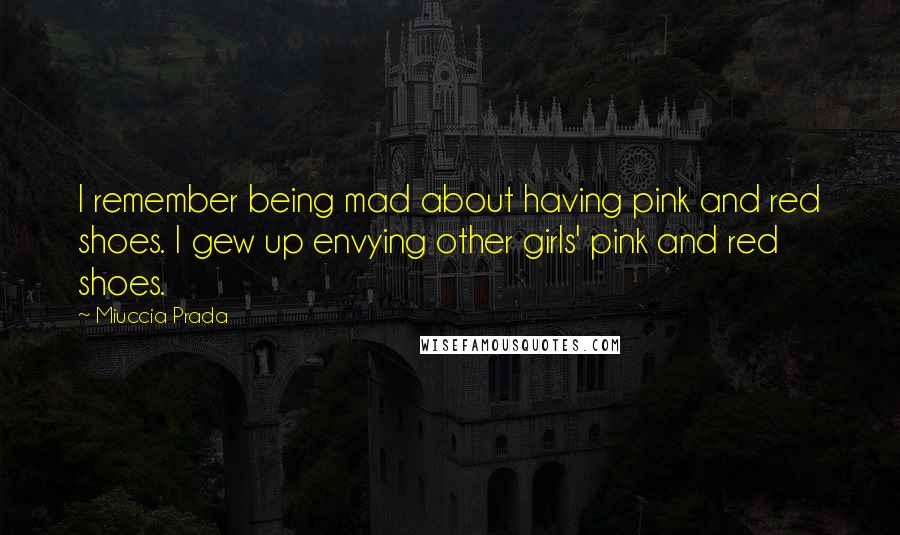 Miuccia Prada Quotes: I remember being mad about having pink and red shoes. I gew up envying other girls' pink and red shoes.