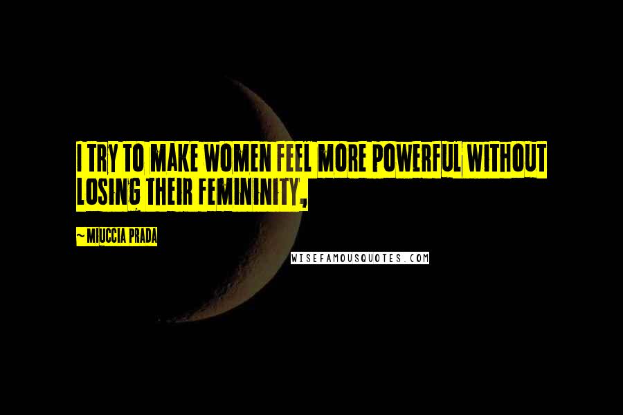 Miuccia Prada Quotes: I try to make women feel more powerful without losing their femininity,