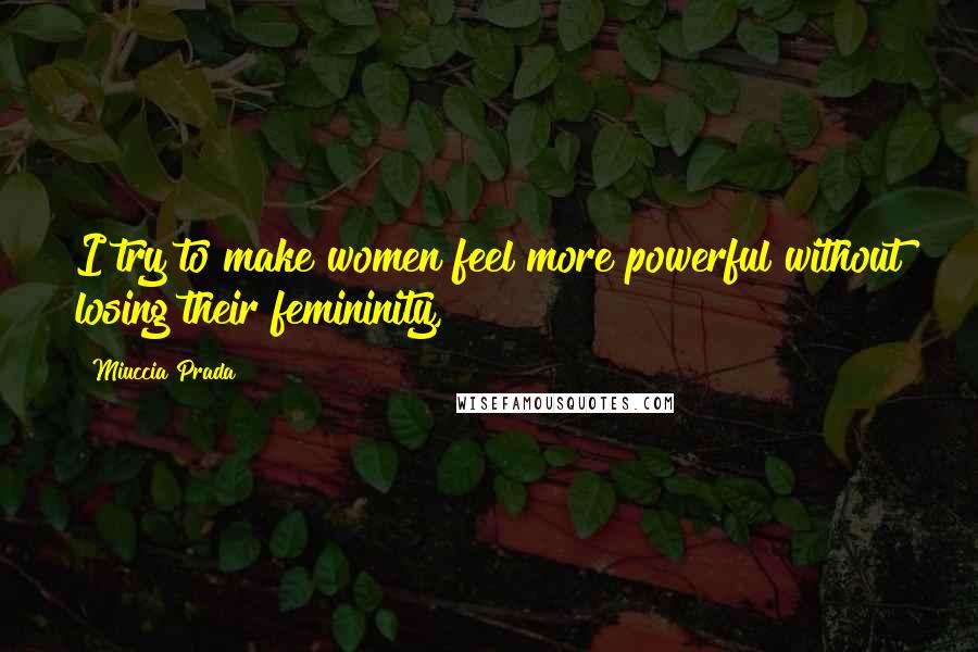 Miuccia Prada Quotes: I try to make women feel more powerful without losing their femininity,