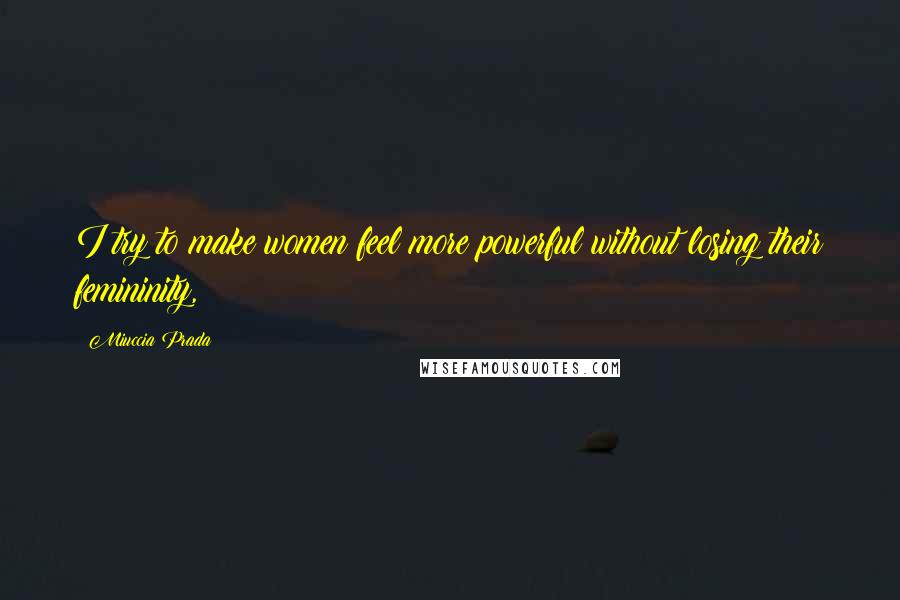 Miuccia Prada Quotes: I try to make women feel more powerful without losing their femininity,