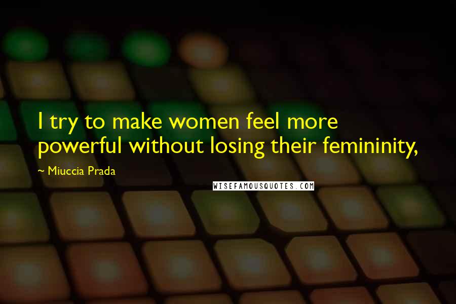 Miuccia Prada Quotes: I try to make women feel more powerful without losing their femininity,