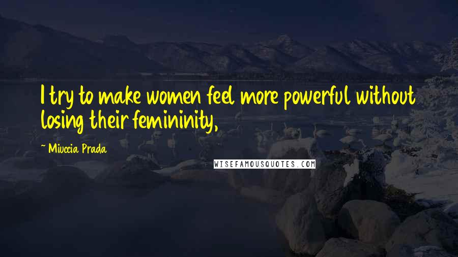 Miuccia Prada Quotes: I try to make women feel more powerful without losing their femininity,