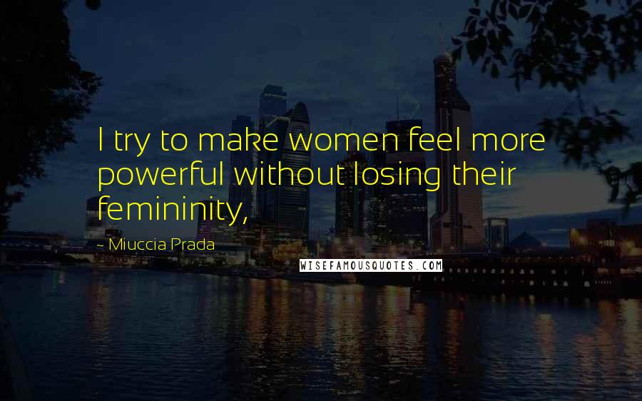 Miuccia Prada Quotes: I try to make women feel more powerful without losing their femininity,