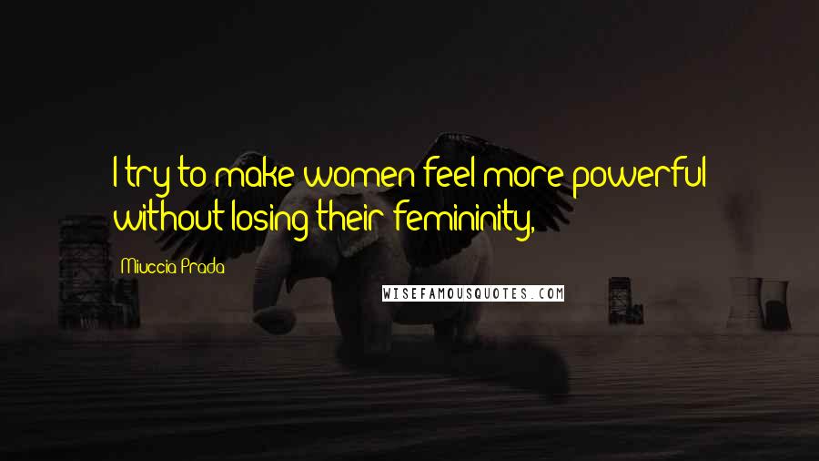 Miuccia Prada Quotes: I try to make women feel more powerful without losing their femininity,