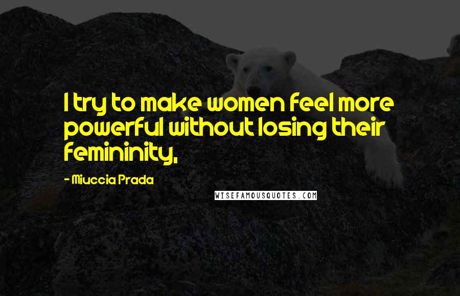 Miuccia Prada Quotes: I try to make women feel more powerful without losing their femininity,