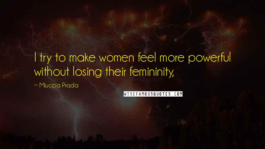 Miuccia Prada Quotes: I try to make women feel more powerful without losing their femininity,