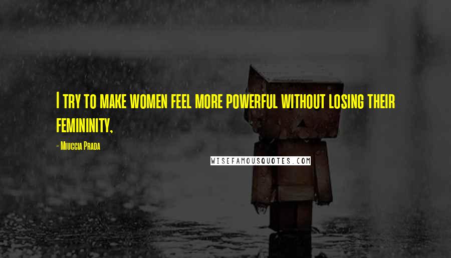 Miuccia Prada Quotes: I try to make women feel more powerful without losing their femininity,