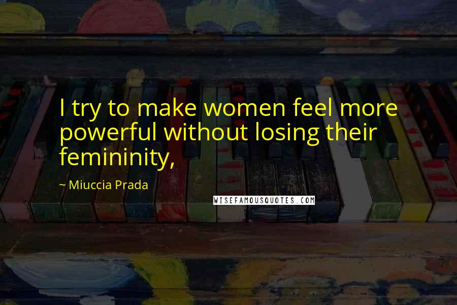 Miuccia Prada Quotes: I try to make women feel more powerful without losing their femininity,