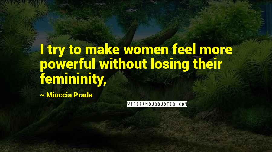 Miuccia Prada Quotes: I try to make women feel more powerful without losing their femininity,