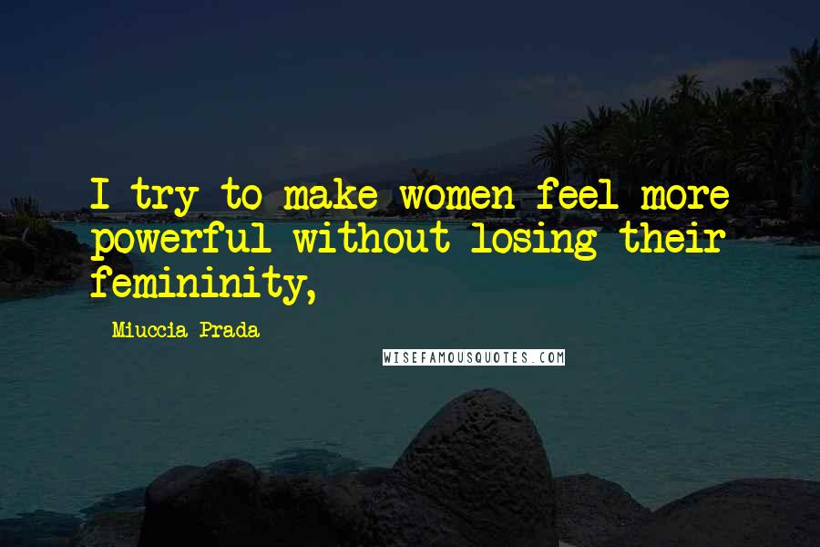 Miuccia Prada Quotes: I try to make women feel more powerful without losing their femininity,