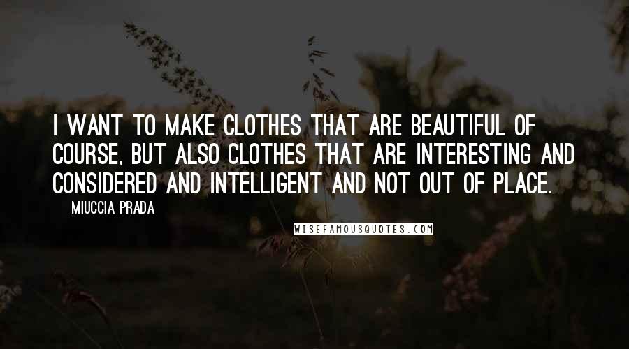 Miuccia Prada Quotes: I want to make clothes that are beautiful of course, but also clothes that are interesting and considered and intelligent and not out of place.