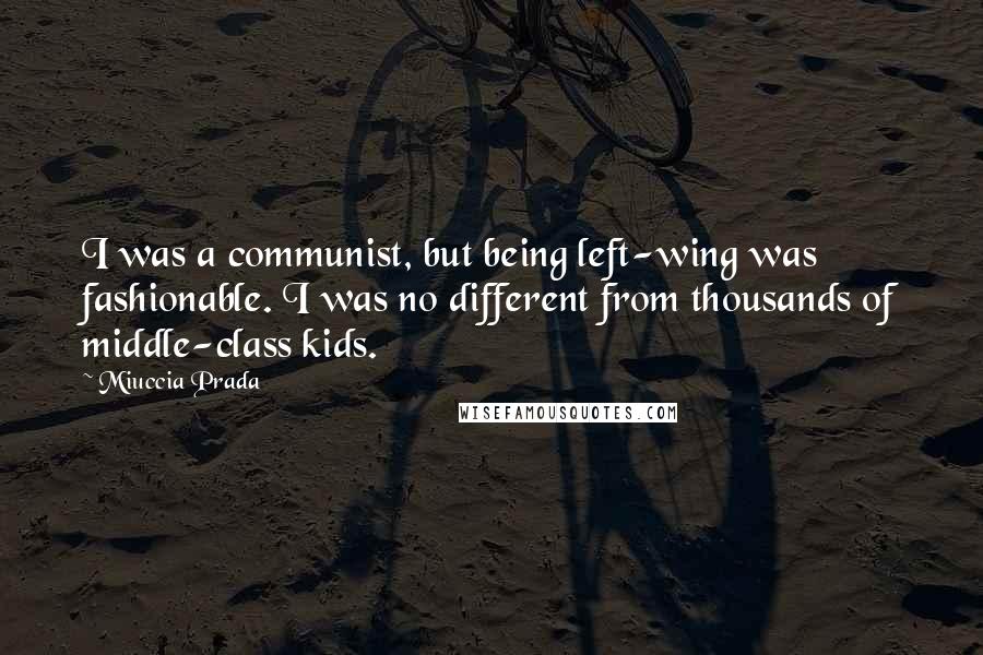 Miuccia Prada Quotes: I was a communist, but being left-wing was fashionable. I was no different from thousands of middle-class kids.