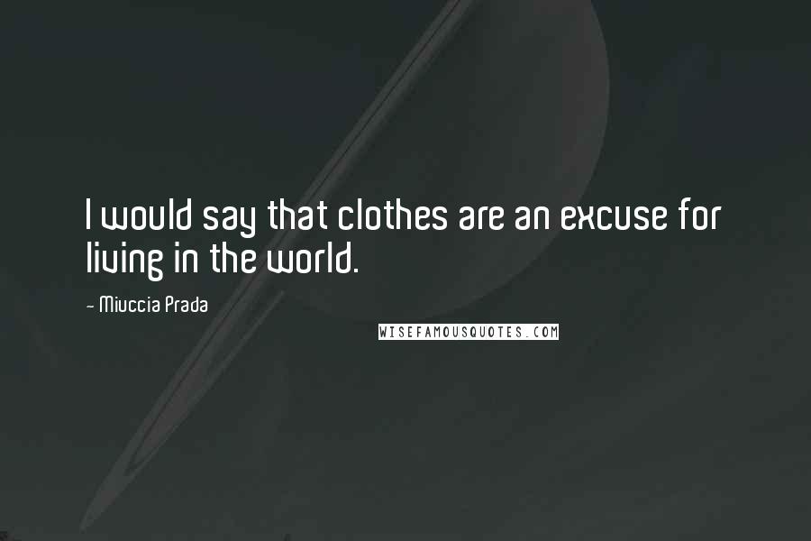 Miuccia Prada Quotes: I would say that clothes are an excuse for living in the world.