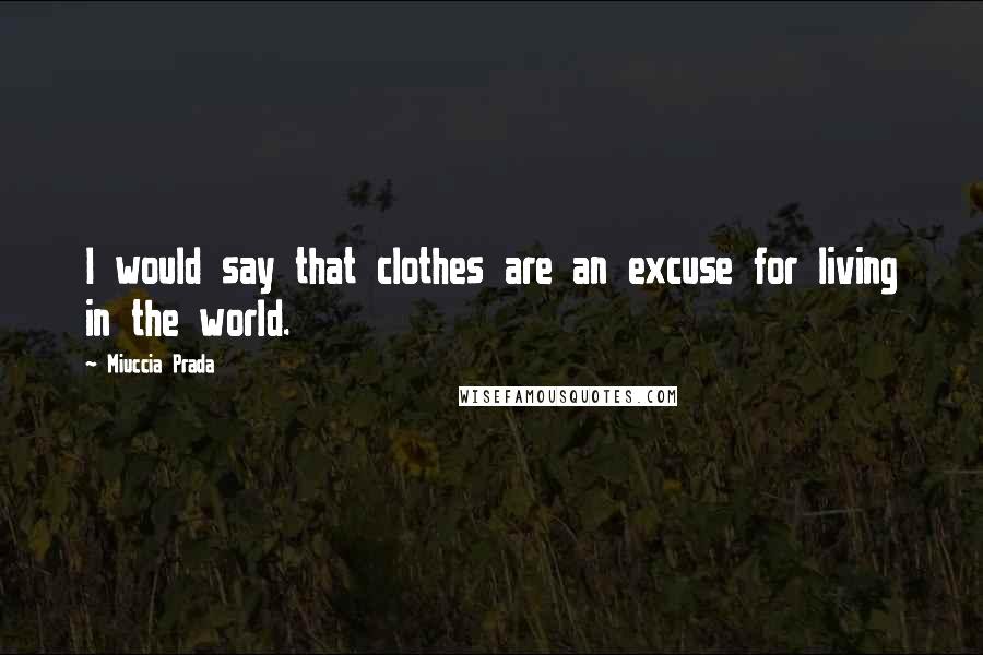 Miuccia Prada Quotes: I would say that clothes are an excuse for living in the world.