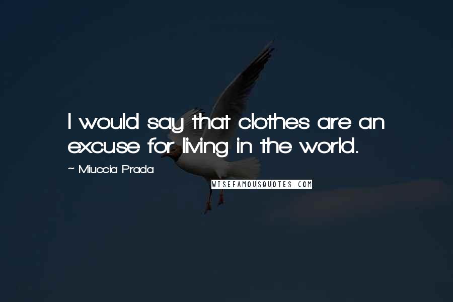 Miuccia Prada Quotes: I would say that clothes are an excuse for living in the world.