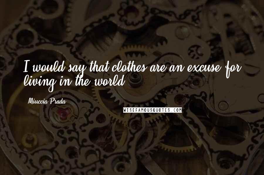 Miuccia Prada Quotes: I would say that clothes are an excuse for living in the world.