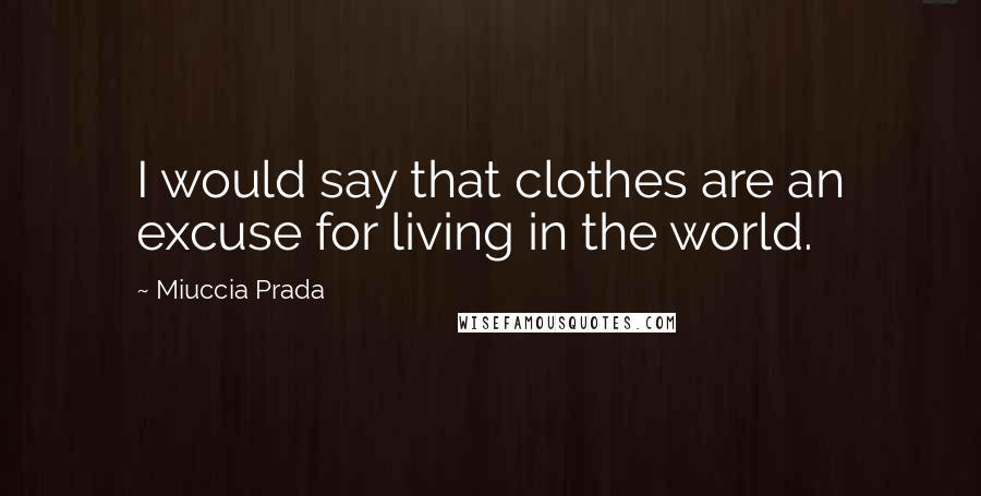 Miuccia Prada Quotes: I would say that clothes are an excuse for living in the world.