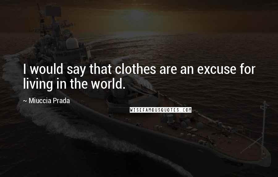 Miuccia Prada Quotes: I would say that clothes are an excuse for living in the world.