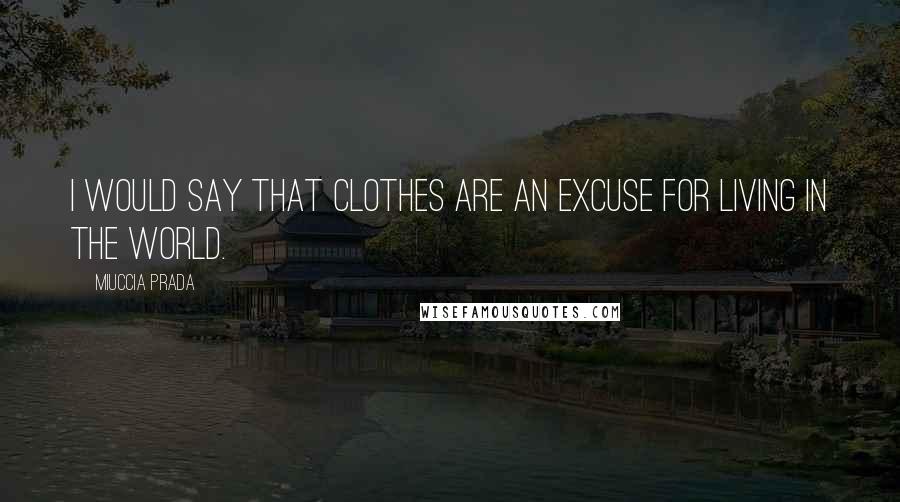 Miuccia Prada Quotes: I would say that clothes are an excuse for living in the world.